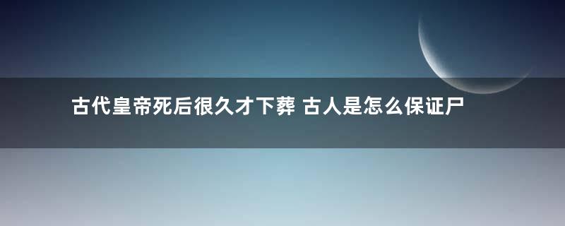 古代皇帝死后很久才下葬 古人是怎么保证尸身不腐的